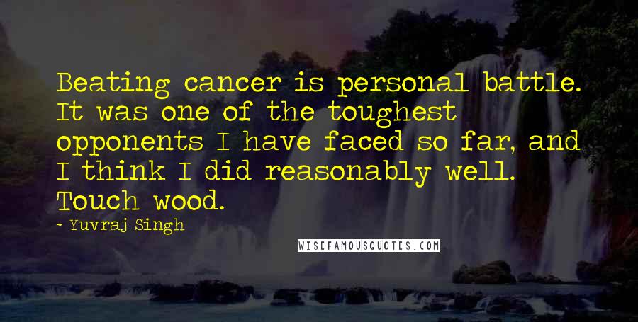 Yuvraj Singh Quotes: Beating cancer is personal battle. It was one of the toughest opponents I have faced so far, and I think I did reasonably well. Touch wood.