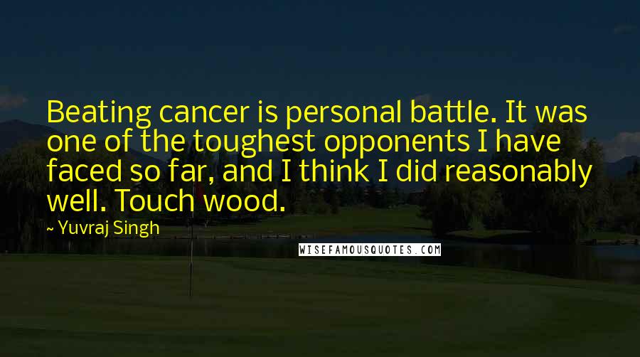 Yuvraj Singh Quotes: Beating cancer is personal battle. It was one of the toughest opponents I have faced so far, and I think I did reasonably well. Touch wood.