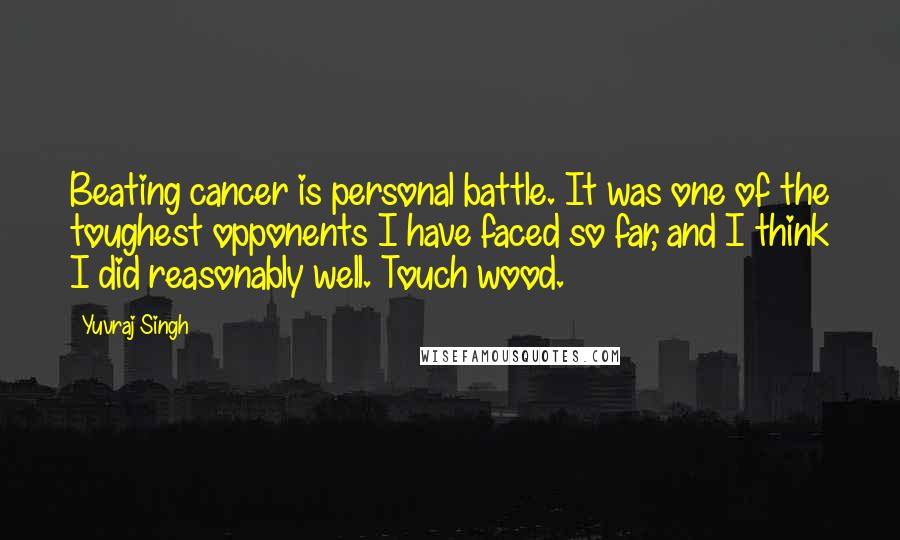 Yuvraj Singh Quotes: Beating cancer is personal battle. It was one of the toughest opponents I have faced so far, and I think I did reasonably well. Touch wood.