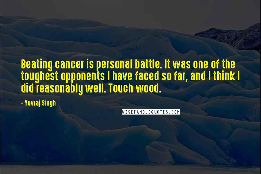 Yuvraj Singh Quotes: Beating cancer is personal battle. It was one of the toughest opponents I have faced so far, and I think I did reasonably well. Touch wood.