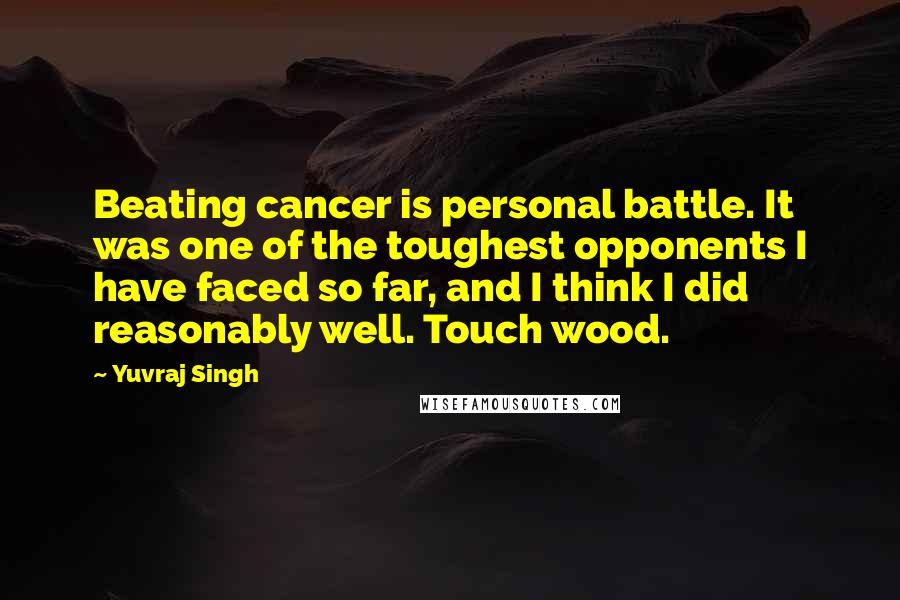 Yuvraj Singh Quotes: Beating cancer is personal battle. It was one of the toughest opponents I have faced so far, and I think I did reasonably well. Touch wood.