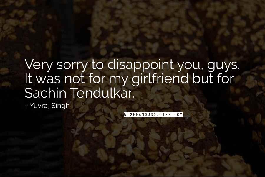 Yuvraj Singh Quotes: Very sorry to disappoint you, guys. It was not for my girlfriend but for Sachin Tendulkar.