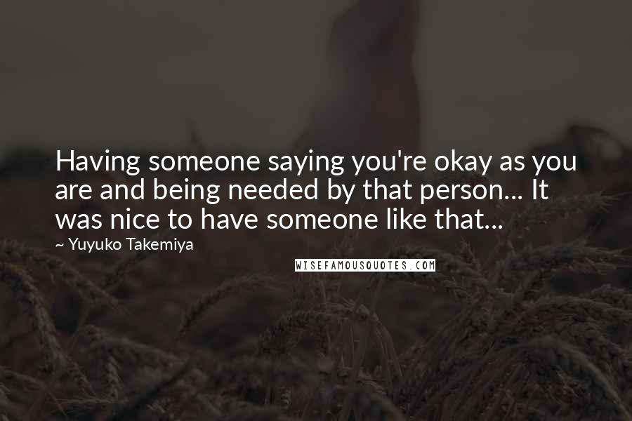 Yuyuko Takemiya Quotes: Having someone saying you're okay as you are and being needed by that person... It was nice to have someone like that...