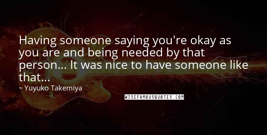 Yuyuko Takemiya Quotes: Having someone saying you're okay as you are and being needed by that person... It was nice to have someone like that...