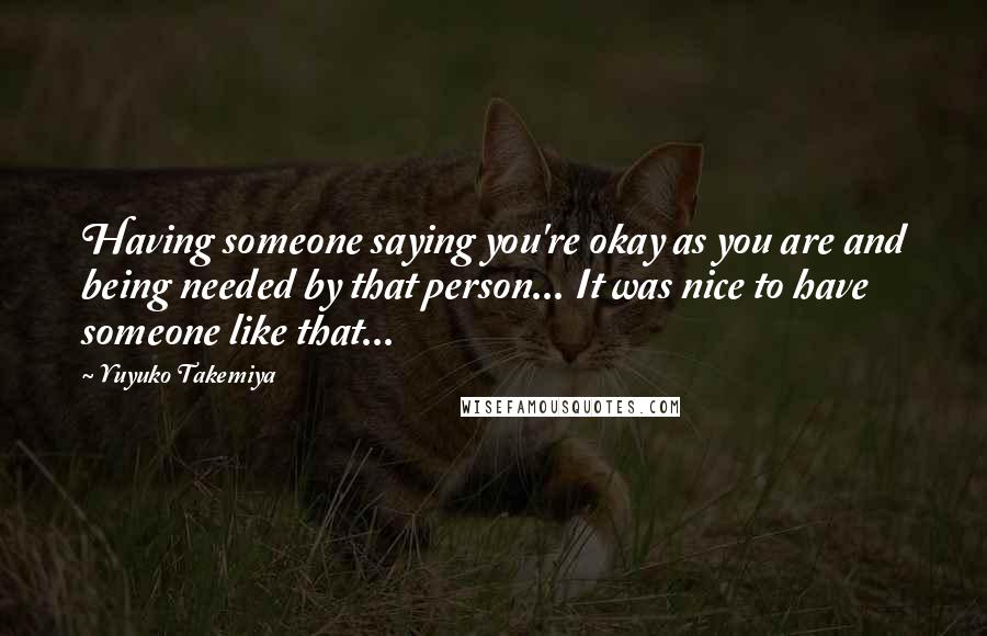 Yuyuko Takemiya Quotes: Having someone saying you're okay as you are and being needed by that person... It was nice to have someone like that...