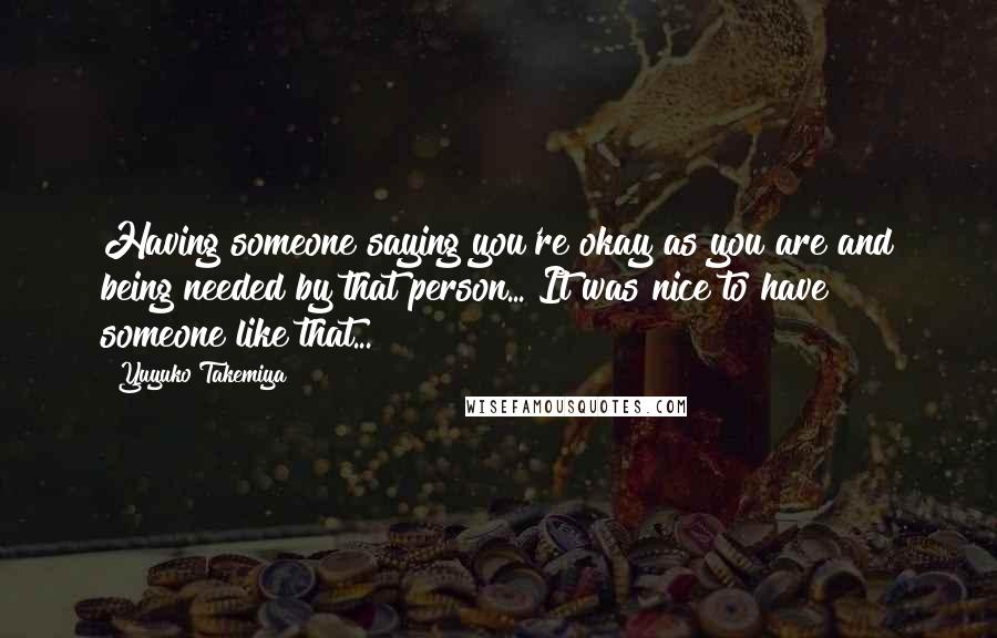 Yuyuko Takemiya Quotes: Having someone saying you're okay as you are and being needed by that person... It was nice to have someone like that...