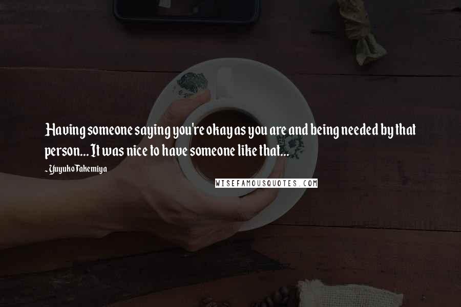 Yuyuko Takemiya Quotes: Having someone saying you're okay as you are and being needed by that person... It was nice to have someone like that...