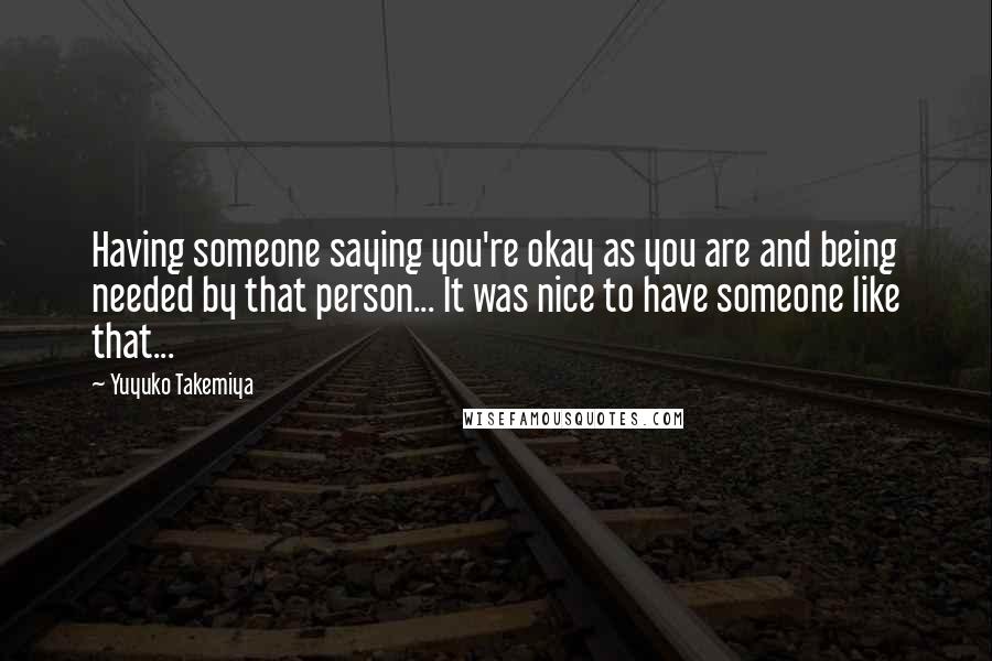 Yuyuko Takemiya Quotes: Having someone saying you're okay as you are and being needed by that person... It was nice to have someone like that...