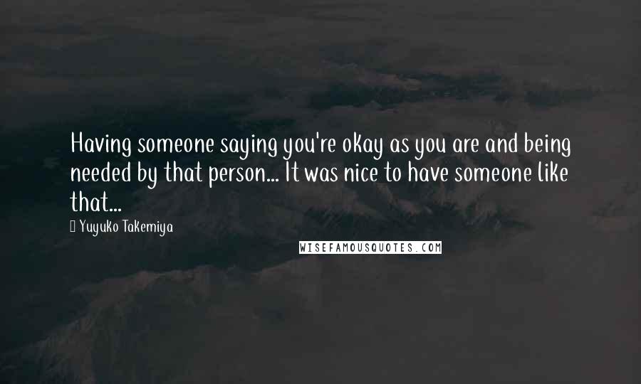 Yuyuko Takemiya Quotes: Having someone saying you're okay as you are and being needed by that person... It was nice to have someone like that...