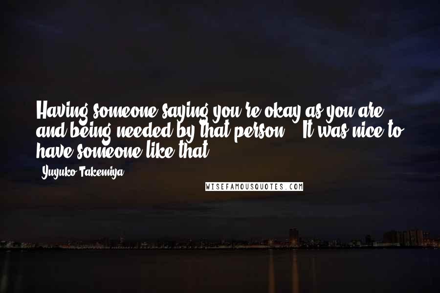 Yuyuko Takemiya Quotes: Having someone saying you're okay as you are and being needed by that person... It was nice to have someone like that...