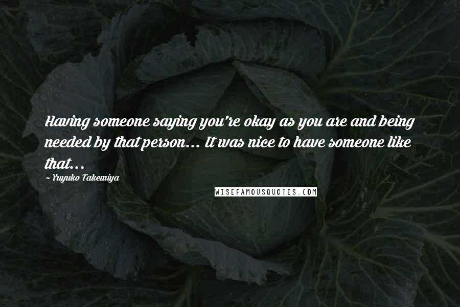 Yuyuko Takemiya Quotes: Having someone saying you're okay as you are and being needed by that person... It was nice to have someone like that...