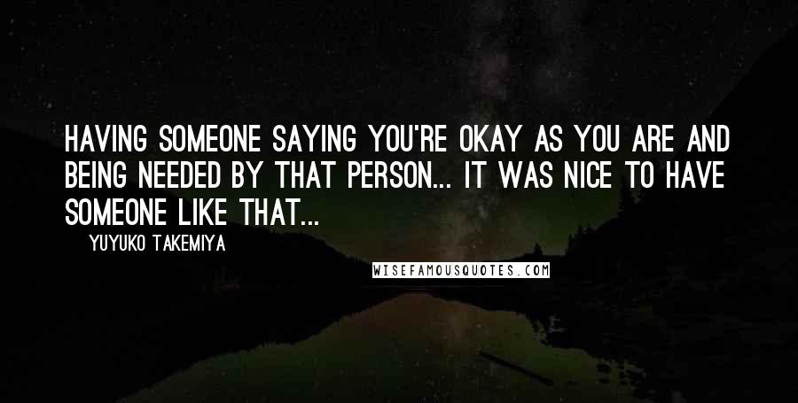 Yuyuko Takemiya Quotes: Having someone saying you're okay as you are and being needed by that person... It was nice to have someone like that...