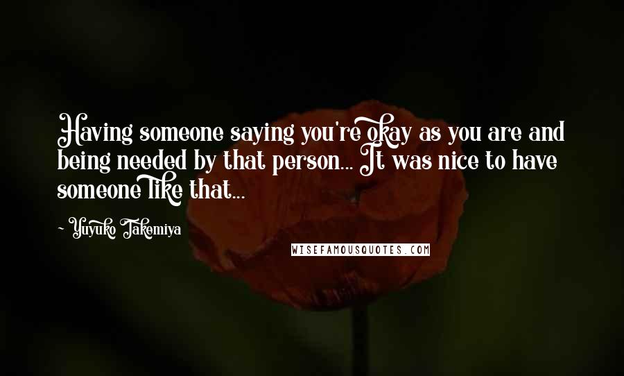 Yuyuko Takemiya Quotes: Having someone saying you're okay as you are and being needed by that person... It was nice to have someone like that...