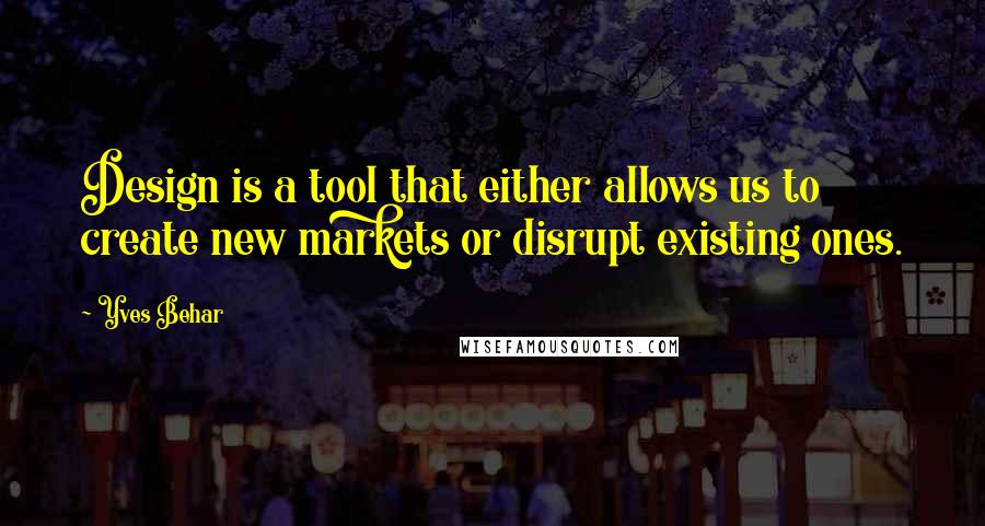 Yves Behar Quotes: Design is a tool that either allows us to create new markets or disrupt existing ones.