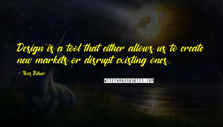 Yves Behar Quotes: Design is a tool that either allows us to create new markets or disrupt existing ones.