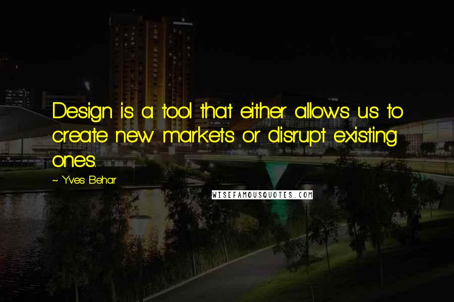 Yves Behar Quotes: Design is a tool that either allows us to create new markets or disrupt existing ones.