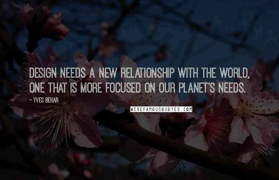 Yves Behar Quotes: Design needs a new relationship with the world, one that is more focused on our planet's needs.