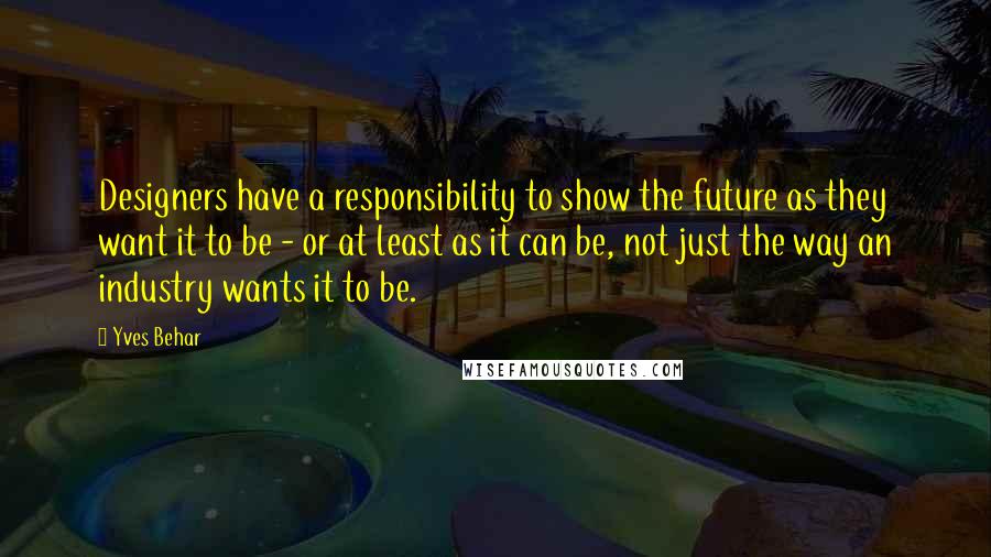 Yves Behar Quotes: Designers have a responsibility to show the future as they want it to be - or at least as it can be, not just the way an industry wants it to be.