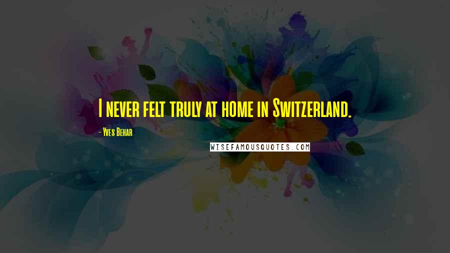 Yves Behar Quotes: I never felt truly at home in Switzerland.