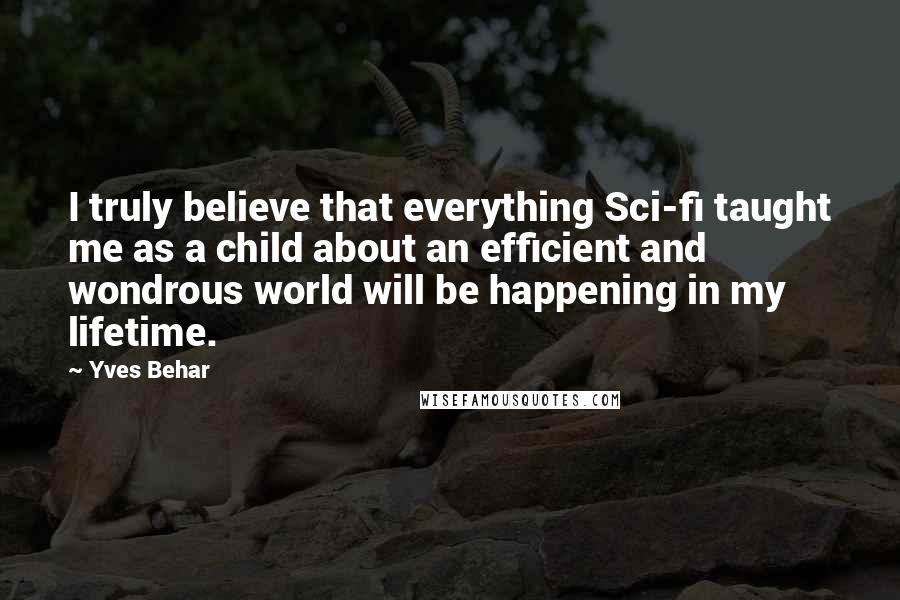 Yves Behar Quotes: I truly believe that everything Sci-fi taught me as a child about an efficient and wondrous world will be happening in my lifetime.