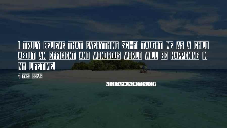 Yves Behar Quotes: I truly believe that everything Sci-fi taught me as a child about an efficient and wondrous world will be happening in my lifetime.