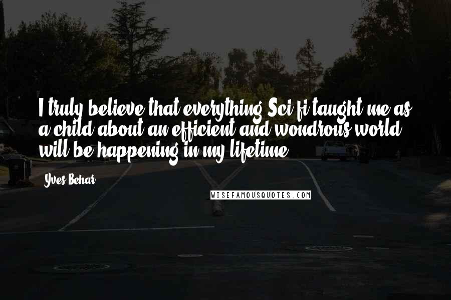 Yves Behar Quotes: I truly believe that everything Sci-fi taught me as a child about an efficient and wondrous world will be happening in my lifetime.