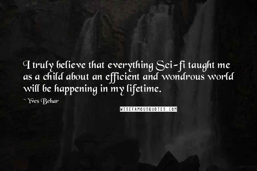 Yves Behar Quotes: I truly believe that everything Sci-fi taught me as a child about an efficient and wondrous world will be happening in my lifetime.