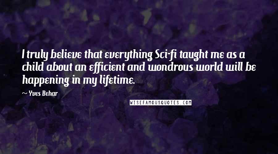 Yves Behar Quotes: I truly believe that everything Sci-fi taught me as a child about an efficient and wondrous world will be happening in my lifetime.