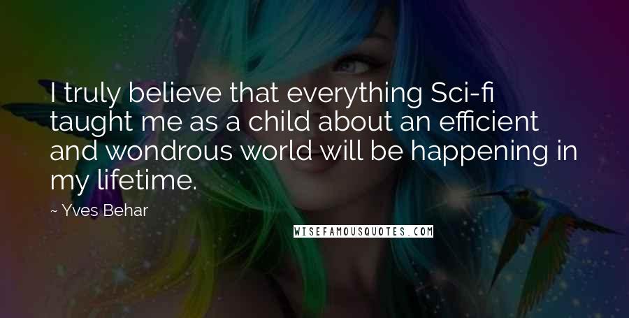 Yves Behar Quotes: I truly believe that everything Sci-fi taught me as a child about an efficient and wondrous world will be happening in my lifetime.