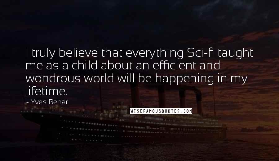 Yves Behar Quotes: I truly believe that everything Sci-fi taught me as a child about an efficient and wondrous world will be happening in my lifetime.