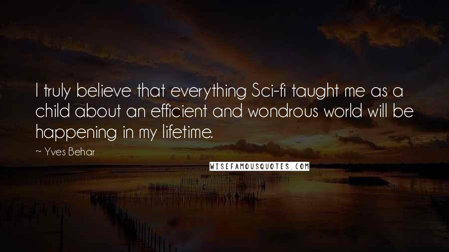 Yves Behar Quotes: I truly believe that everything Sci-fi taught me as a child about an efficient and wondrous world will be happening in my lifetime.