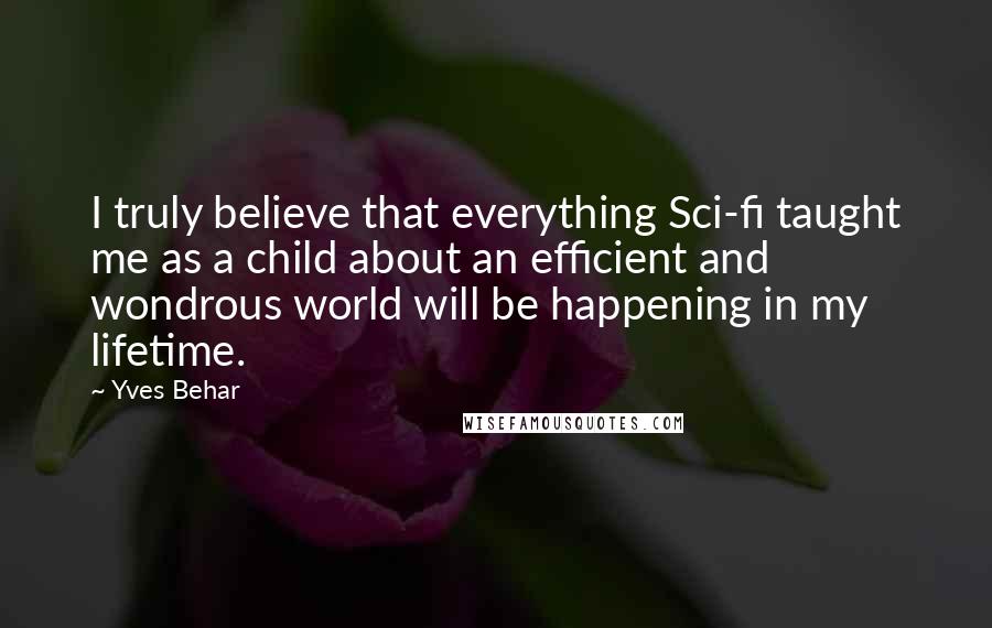 Yves Behar Quotes: I truly believe that everything Sci-fi taught me as a child about an efficient and wondrous world will be happening in my lifetime.