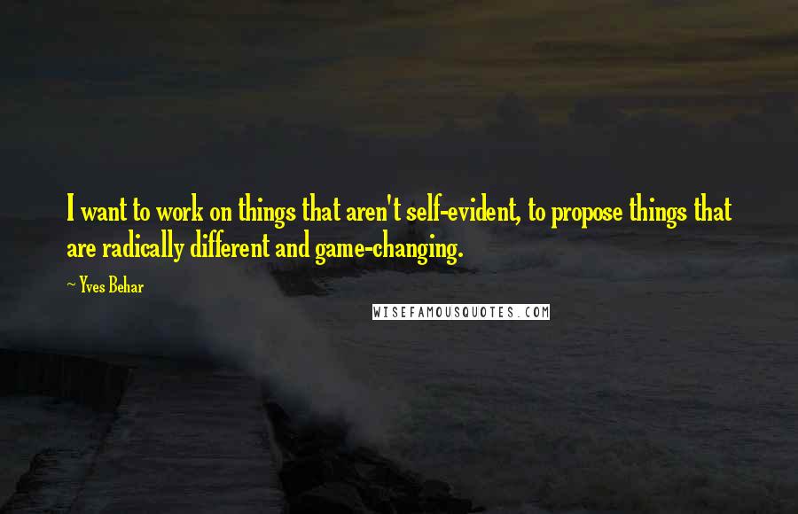 Yves Behar Quotes: I want to work on things that aren't self-evident, to propose things that are radically different and game-changing.