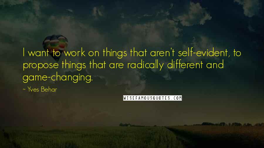 Yves Behar Quotes: I want to work on things that aren't self-evident, to propose things that are radically different and game-changing.