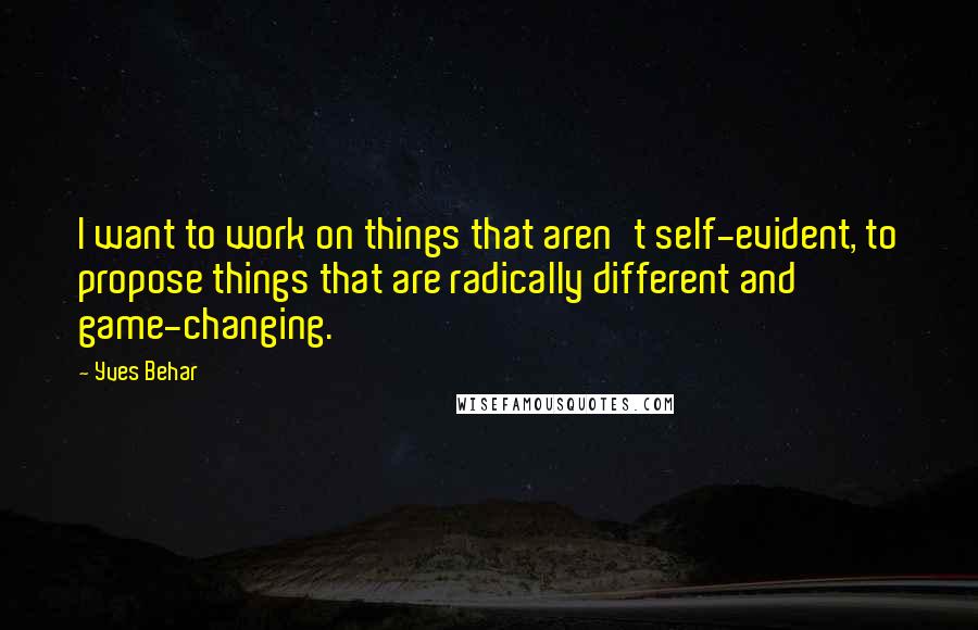 Yves Behar Quotes: I want to work on things that aren't self-evident, to propose things that are radically different and game-changing.