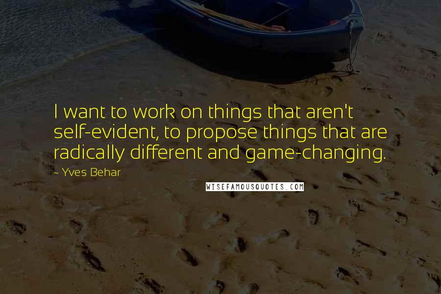 Yves Behar Quotes: I want to work on things that aren't self-evident, to propose things that are radically different and game-changing.