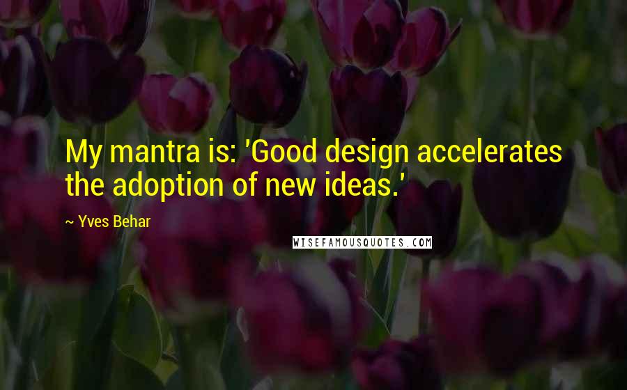 Yves Behar Quotes: My mantra is: 'Good design accelerates the adoption of new ideas.'