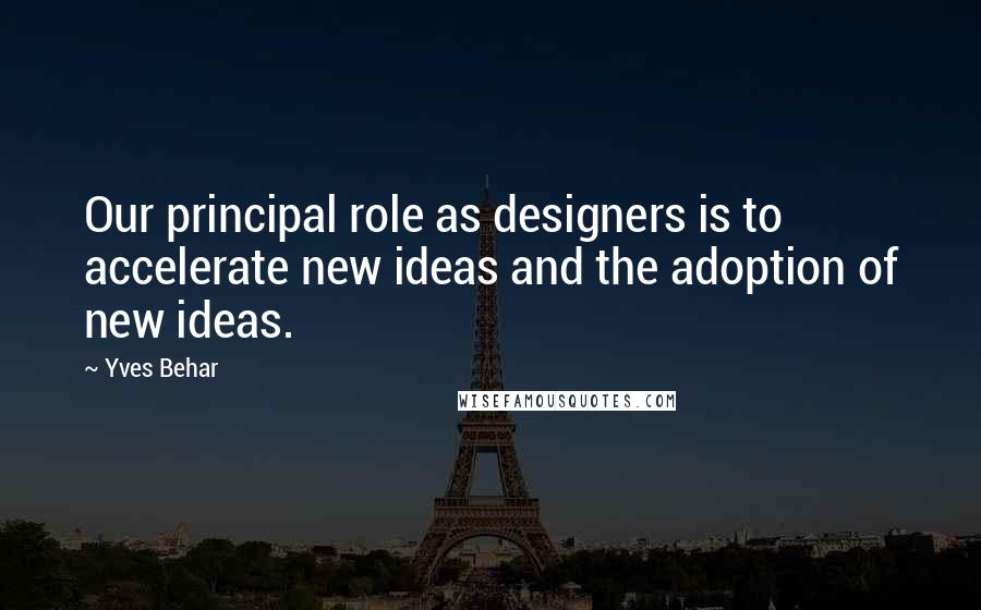 Yves Behar Quotes: Our principal role as designers is to accelerate new ideas and the adoption of new ideas.