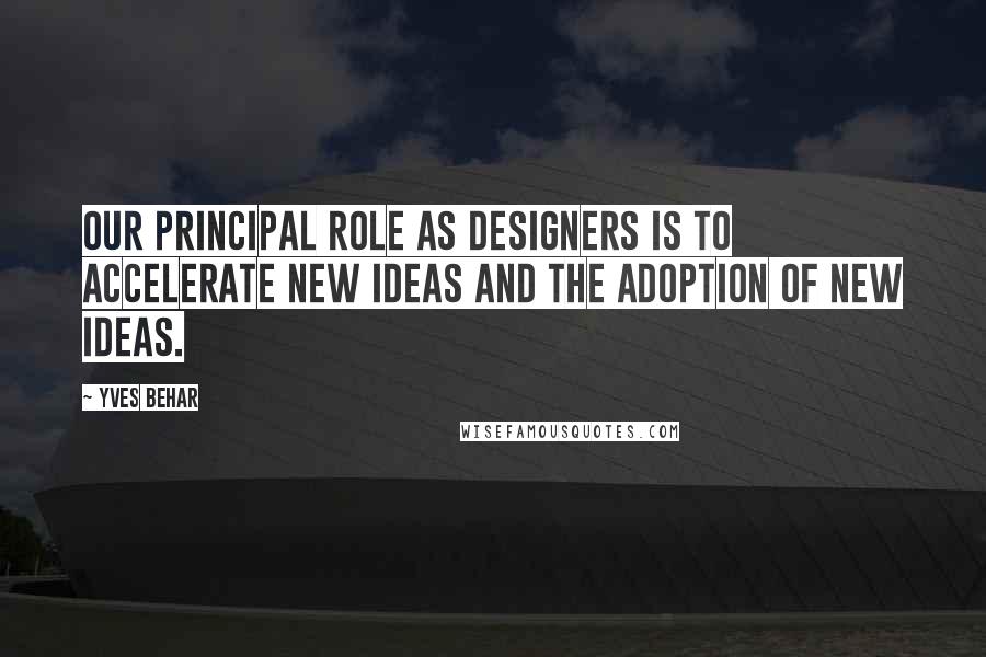 Yves Behar Quotes: Our principal role as designers is to accelerate new ideas and the adoption of new ideas.