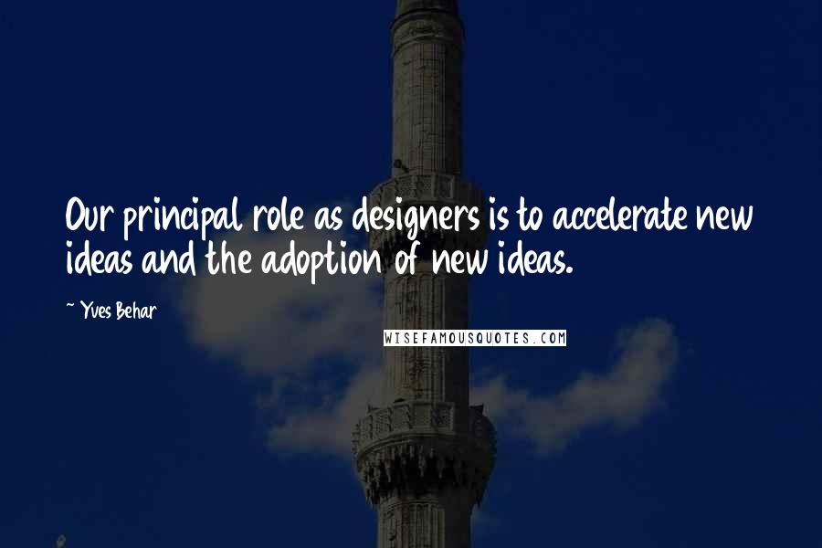 Yves Behar Quotes: Our principal role as designers is to accelerate new ideas and the adoption of new ideas.