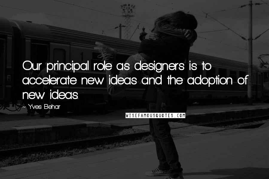 Yves Behar Quotes: Our principal role as designers is to accelerate new ideas and the adoption of new ideas.