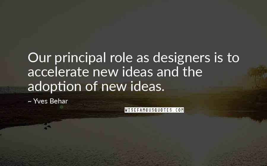 Yves Behar Quotes: Our principal role as designers is to accelerate new ideas and the adoption of new ideas.