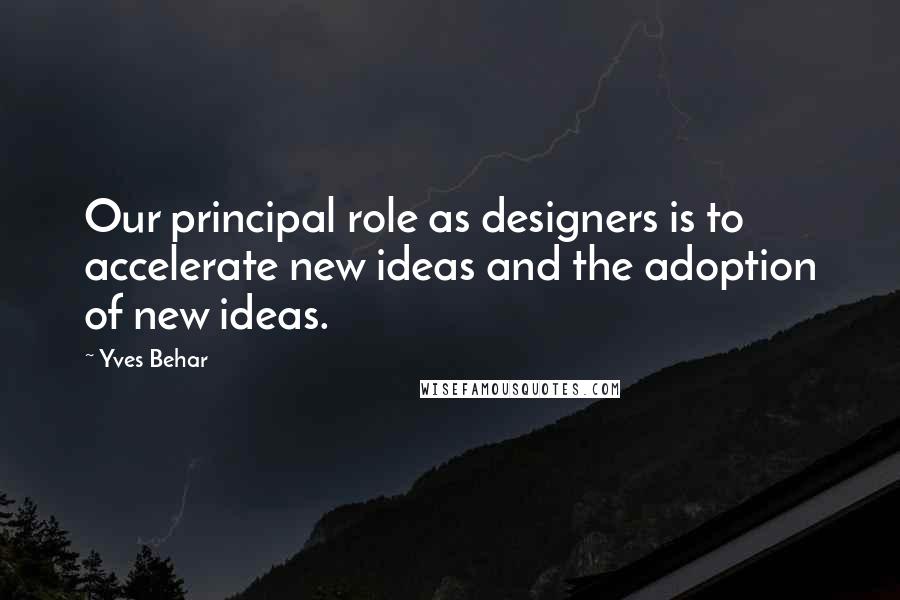 Yves Behar Quotes: Our principal role as designers is to accelerate new ideas and the adoption of new ideas.