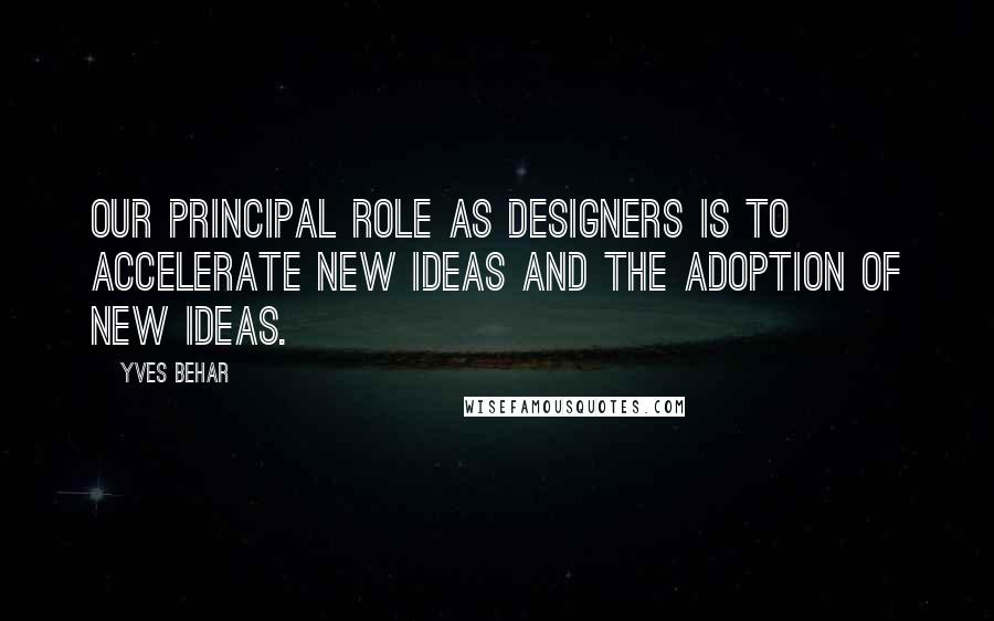 Yves Behar Quotes: Our principal role as designers is to accelerate new ideas and the adoption of new ideas.