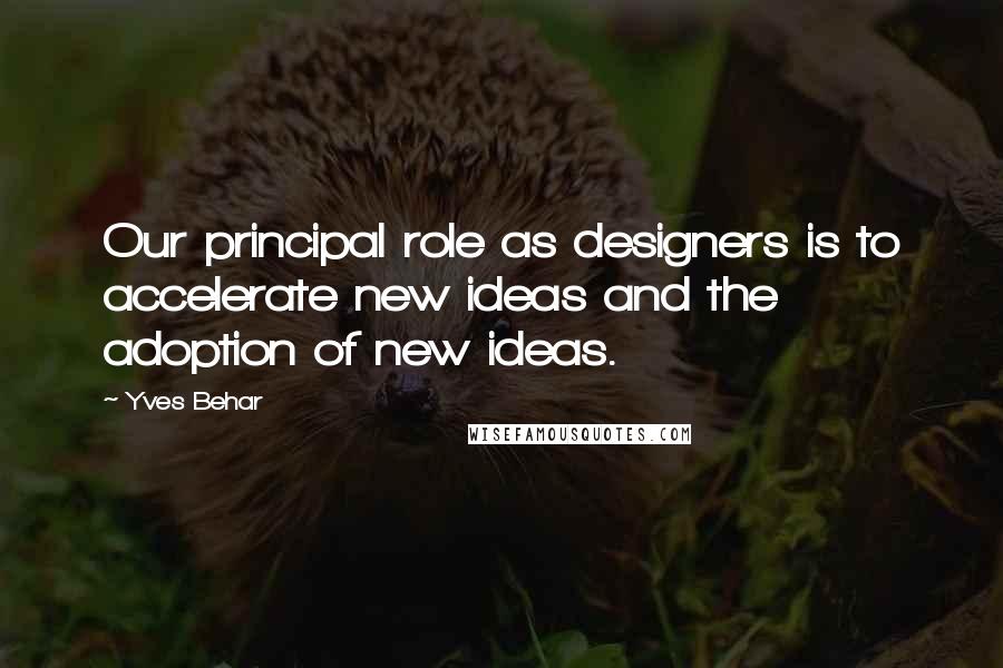 Yves Behar Quotes: Our principal role as designers is to accelerate new ideas and the adoption of new ideas.