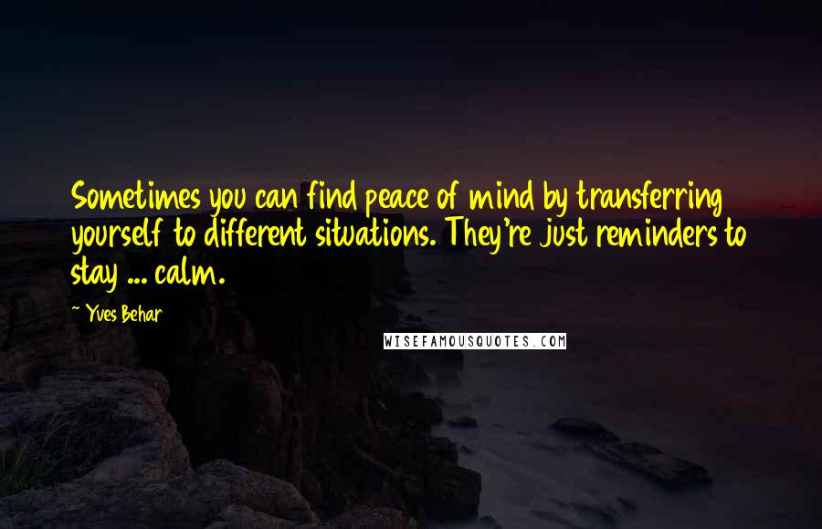 Yves Behar Quotes: Sometimes you can find peace of mind by transferring yourself to different situations. They're just reminders to stay ... calm.