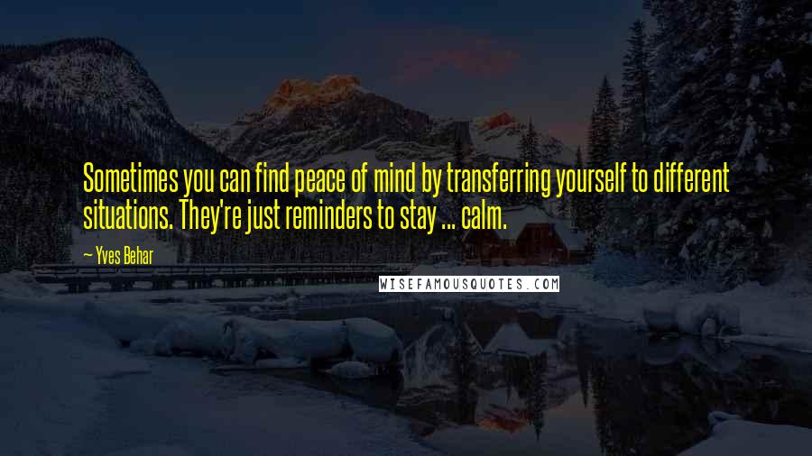 Yves Behar Quotes: Sometimes you can find peace of mind by transferring yourself to different situations. They're just reminders to stay ... calm.