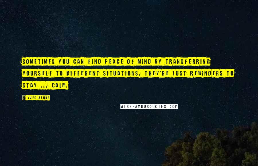 Yves Behar Quotes: Sometimes you can find peace of mind by transferring yourself to different situations. They're just reminders to stay ... calm.