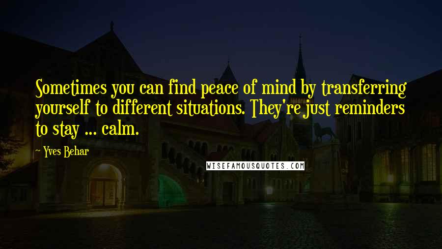 Yves Behar Quotes: Sometimes you can find peace of mind by transferring yourself to different situations. They're just reminders to stay ... calm.