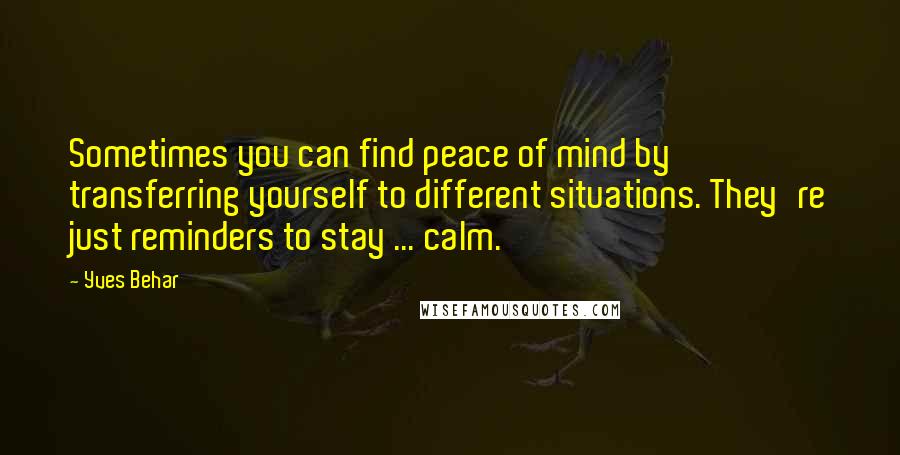 Yves Behar Quotes: Sometimes you can find peace of mind by transferring yourself to different situations. They're just reminders to stay ... calm.